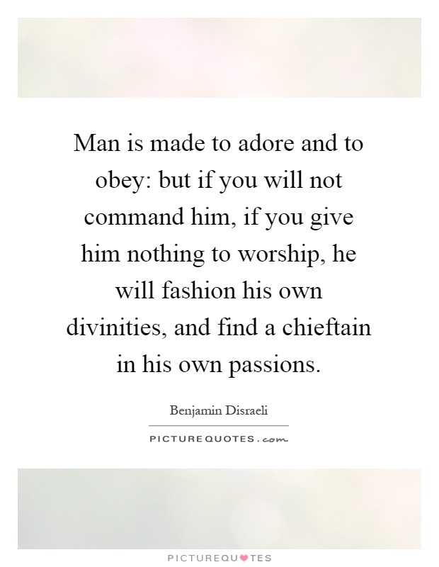 Man is made to adore and to obey: but if you will not command him, if you give him nothing to worship, he will fashion his own divinities, and find a chieftain in his own passions Picture Quote #1