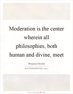 Moderation is the center wherein all philosophies, both human and divine, meet Picture Quote #1