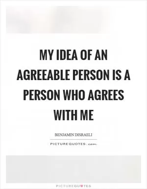 My idea of an agreeable person is a person who agrees with me Picture Quote #1