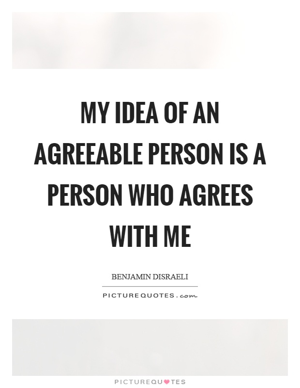 My idea of an agreeable person is a person who agrees with me Picture Quote #1