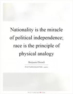 Nationality is the miracle of political independence; race is the principle of physical analogy Picture Quote #1