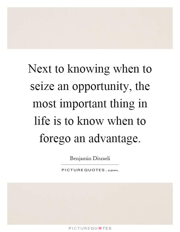 Next to knowing when to seize an opportunity, the most important thing in life is to know when to forego an advantage Picture Quote #1