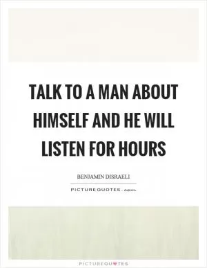 Talk to a man about himself and he will listen for hours Picture Quote #1