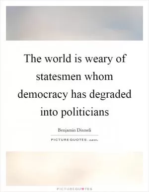 The world is weary of statesmen whom democracy has degraded into politicians Picture Quote #1