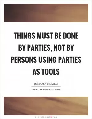 Things must be done by parties, not by persons using parties as tools Picture Quote #1