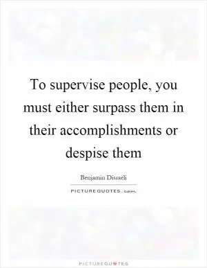To supervise people, you must either surpass them in their accomplishments or despise them Picture Quote #1