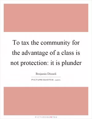 To tax the community for the advantage of a class is not protection: it is plunder Picture Quote #1