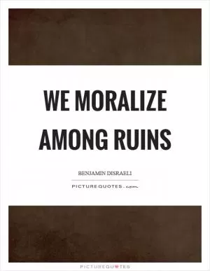 We moralize among ruins Picture Quote #1