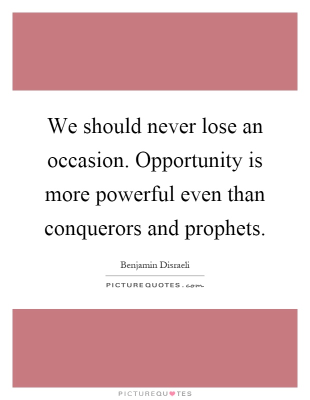We should never lose an occasion. Opportunity is more powerful even than conquerors and prophets Picture Quote #1