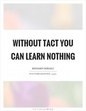 Without tact you can learn nothing Picture Quote #1