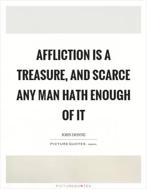Affliction is a treasure, and scarce any man hath enough of it Picture Quote #1