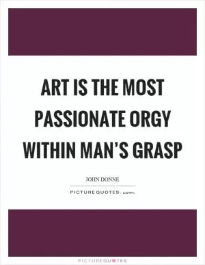 Art is the most passionate orgy within man’s grasp Picture Quote #1