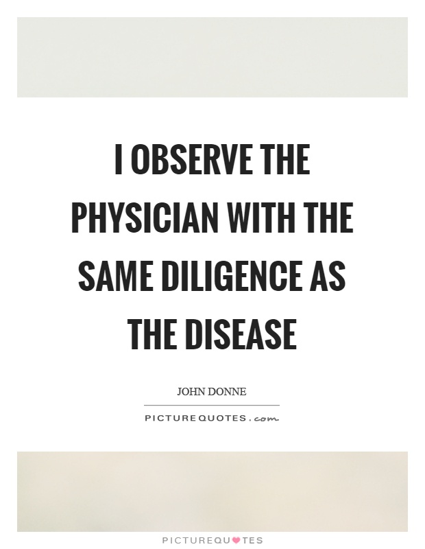 I observe the physician with the same diligence as the disease Picture Quote #1