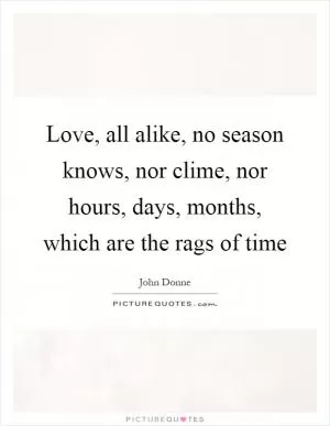 Love, all alike, no season knows, nor clime, nor hours, days, months, which are the rags of time Picture Quote #1