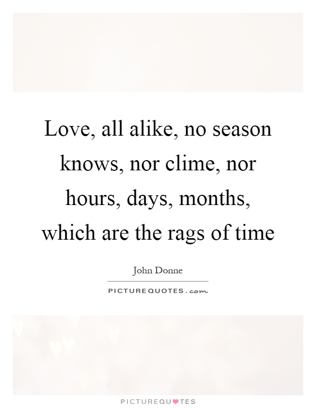 Love, all alike, no season knows, nor clime, nor hours, days, months, which are the rags of time Picture Quote #1