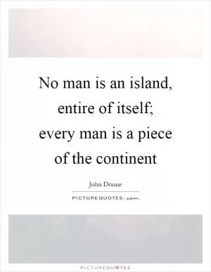 No man is an island, entire of itself; every man is a piece of the continent Picture Quote #1