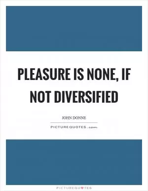 Pleasure is none, if not diversified Picture Quote #1