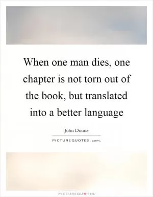 When one man dies, one chapter is not torn out of the book, but translated into a better language Picture Quote #1