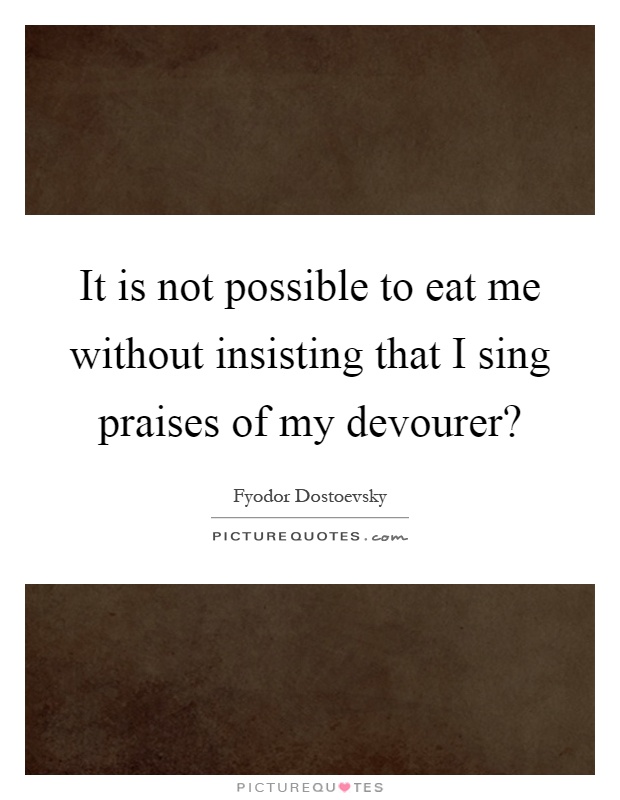 It is not possible to eat me without insisting that I sing praises of my devourer? Picture Quote #1