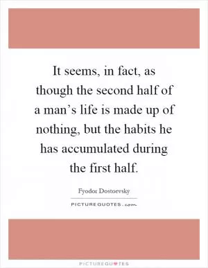 It seems, in fact, as though the second half of a man’s life is made up of nothing, but the habits he has accumulated during the first half Picture Quote #1