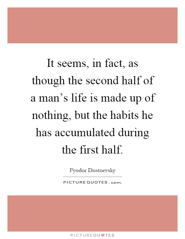 It seems, in fact, as though the second half of a man's life is made up of nothing, but the habits he has accumulated during the first half Picture Quote #1