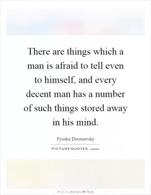 There are things which a man is afraid to tell even to himself, and every decent man has a number of such things stored away in his mind Picture Quote #1