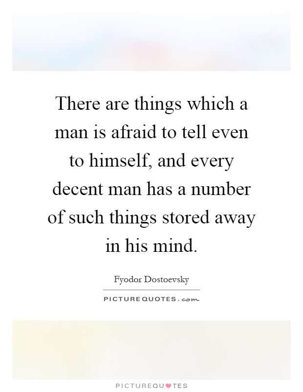 There are things which a man is afraid to tell even to himself, and every decent man has a number of such things stored away in his mind Picture Quote #1