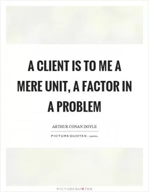 A client is to me a mere unit, a factor in a problem Picture Quote #1