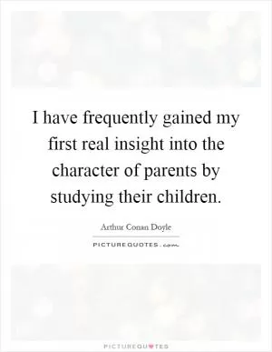 I have frequently gained my first real insight into the character of parents by studying their children Picture Quote #1