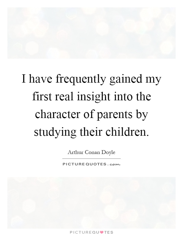 I have frequently gained my first real insight into the character of parents by studying their children Picture Quote #1