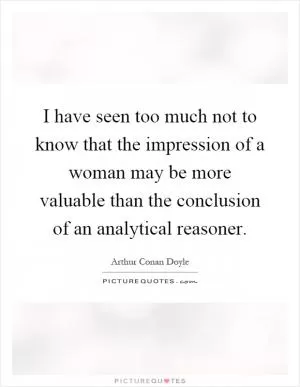 I have seen too much not to know that the impression of a woman may be more valuable than the conclusion of an analytical reasoner Picture Quote #1