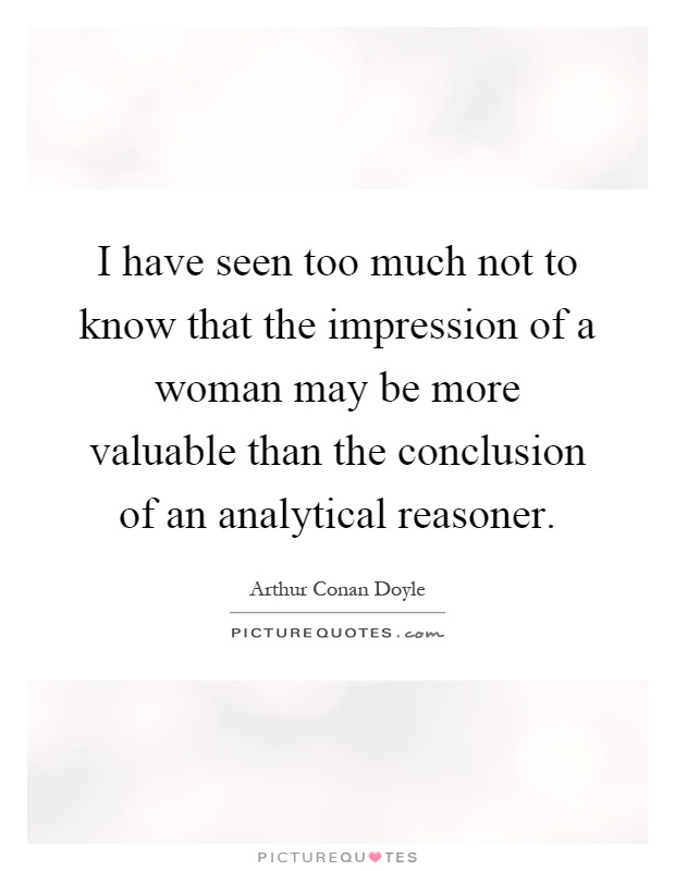 I have seen too much not to know that the impression of a woman may be more valuable than the conclusion of an analytical reasoner Picture Quote #1