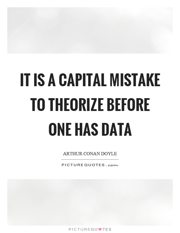 It is a capital mistake to theorize before one has data Picture Quote #1