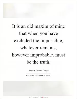 It is an old maxim of mine that when you have excluded the impossible, whatever remains, however improbable, must be the truth Picture Quote #1