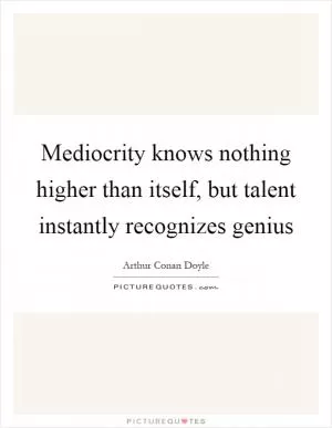 Mediocrity knows nothing higher than itself, but talent instantly recognizes genius Picture Quote #1