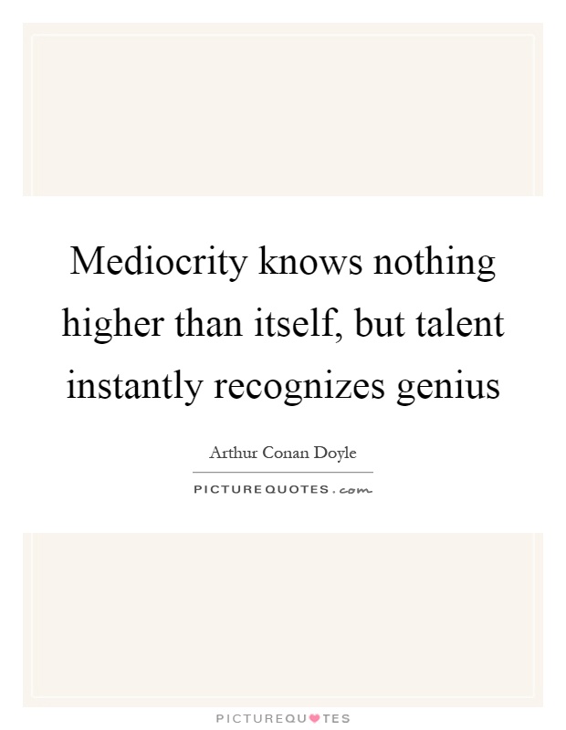 Mediocrity knows nothing higher than itself, but talent instantly recognizes genius Picture Quote #1