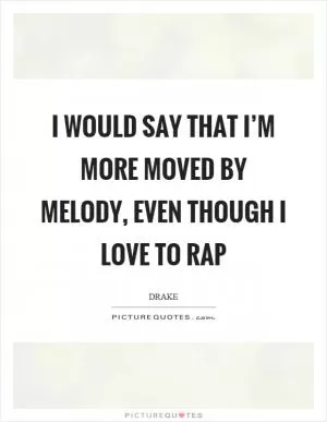 I would say that I’m more moved by melody, even though I love to rap Picture Quote #1