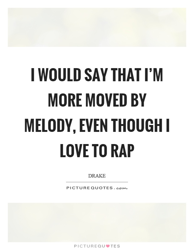 I would say that I'm more moved by melody, even though I love to rap Picture Quote #1