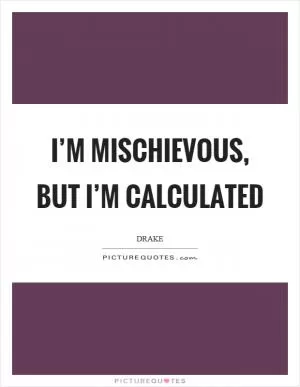 I’m mischievous, but I’m calculated Picture Quote #1
