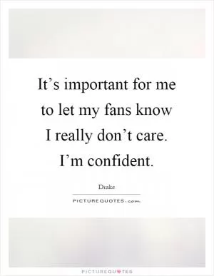 It’s important for me to let my fans know I really don’t care. I’m confident Picture Quote #1