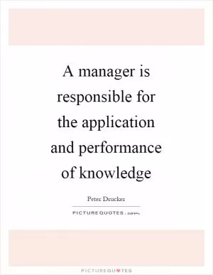 A manager is responsible for the application and performance of knowledge Picture Quote #1