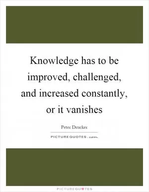 Knowledge has to be improved, challenged, and increased constantly, or it vanishes Picture Quote #1