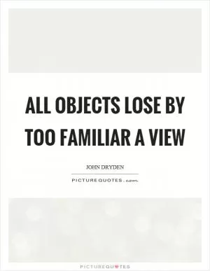All objects lose by too familiar a view Picture Quote #1