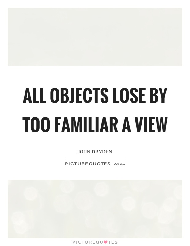 All objects lose by too familiar a view Picture Quote #1