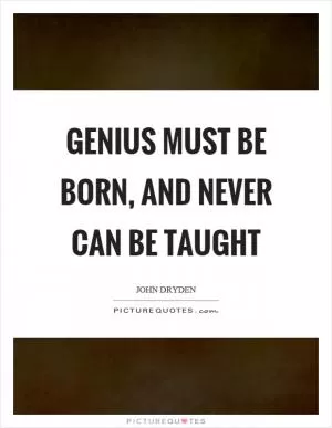 Genius must be born, and never can be taught Picture Quote #1