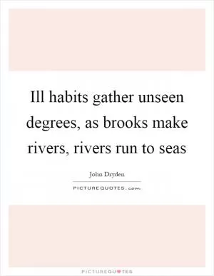 Ill habits gather unseen degrees, as brooks make rivers, rivers run to seas Picture Quote #1