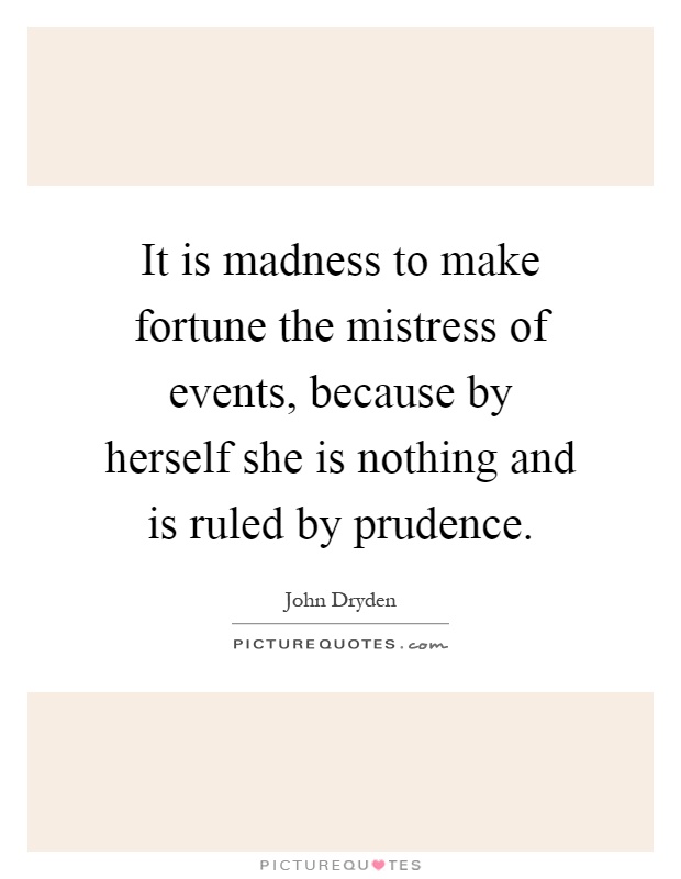 It is madness to make fortune the mistress of events, because by herself she is nothing and is ruled by prudence Picture Quote #1