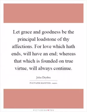 Let grace and goodness be the principal loadstone of thy affections. For love which hath ends, will have an end; whereas that which is founded on true virtue, will always continue Picture Quote #1