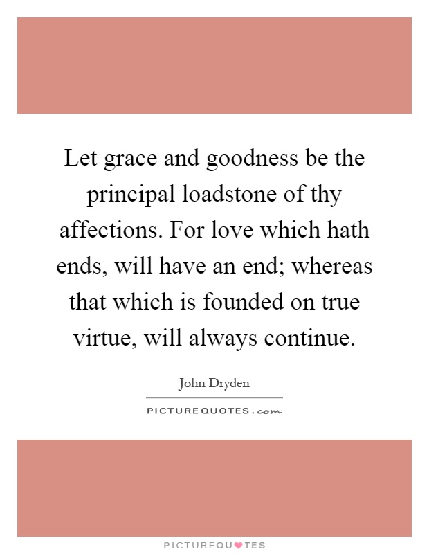 Let grace and goodness be the principal loadstone of thy affections. For love which hath ends, will have an end; whereas that which is founded on true virtue, will always continue Picture Quote #1