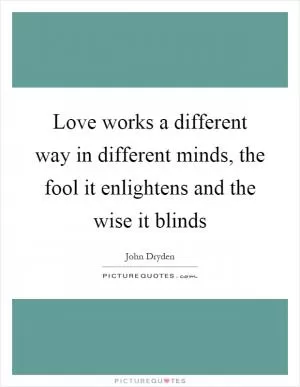 Love works a different way in different minds, the fool it enlightens and the wise it blinds Picture Quote #1